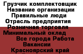 Грузчик-комплектовщик › Название организации ­ Правильные люди › Отрасль предприятия ­ Розничная торговля › Минимальный оклад ­ 30 000 - Все города Работа » Вакансии   . Красноярский край,Бородино г.